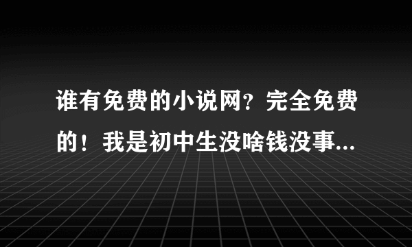 谁有免费的小说网？完全免费的！我是初中生没啥钱没事在家看会小说！有的请告诉我谢谢。。