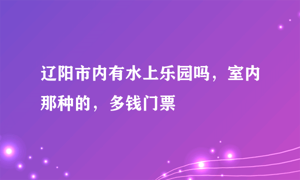 辽阳市内有水上乐园吗，室内那种的，多钱门票