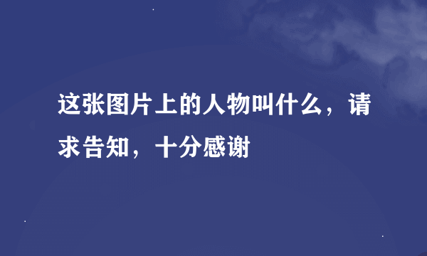 这张图片上的人物叫什么，请求告知，十分感谢