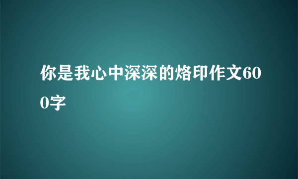 你是我心中深深的烙印作文600字