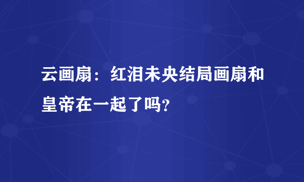 云画扇：红泪未央结局画扇和皇帝在一起了吗？