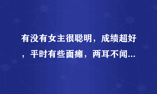 有没有女主很聪明，成绩超好，平时有些面瘫，两耳不闻天下事的校园小说？