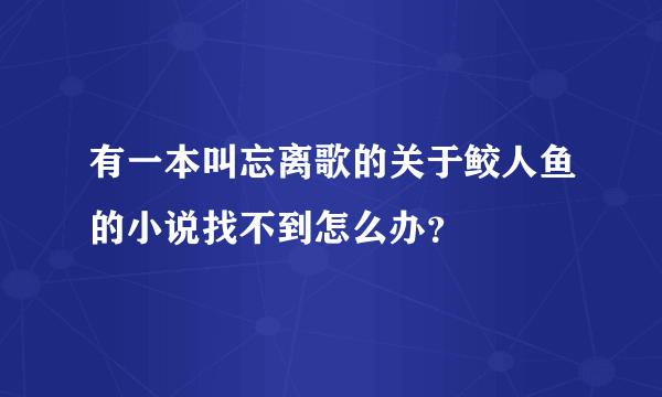 有一本叫忘离歌的关于鲛人鱼的小说找不到怎么办？