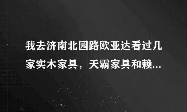 我去济南北园路欧亚达看过几家实木家具，天霸家具和赖氏家具哪家好啊？性价比谁家最高？