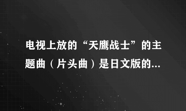 电视上放的“天鹰战士”的主题曲（片头曲）是日文版的还是中文版的？