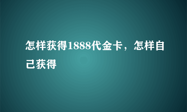 怎样获得1888代金卡，怎样自己获得