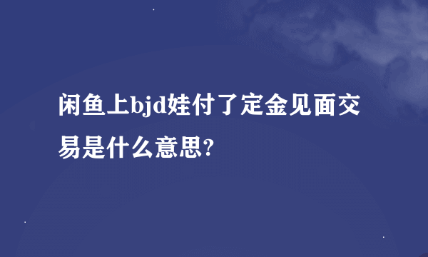 闲鱼上bjd娃付了定金见面交易是什么意思?