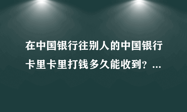 在中国银行往别人的中国银行卡里卡里打钱多久能收到？有最低金额限制没？