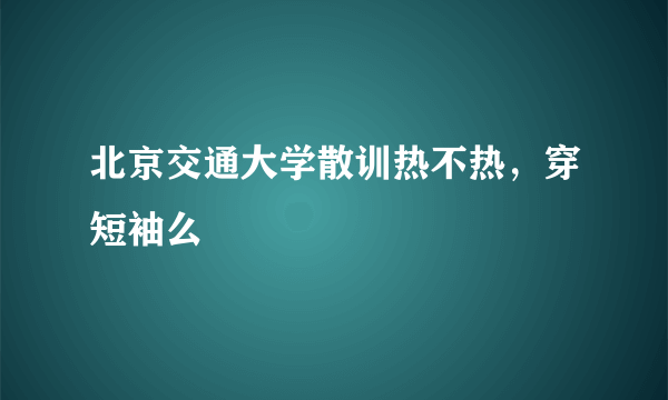 北京交通大学散训热不热，穿短袖么