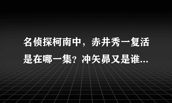 名侦探柯南中，赤井秀一复活是在哪一集？冲矢昴又是谁？那个右脸有疤的男人是谁？