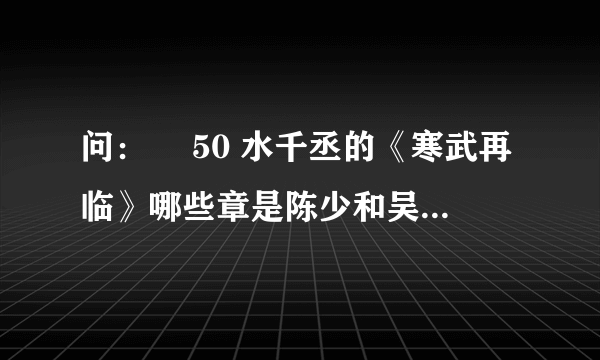 问：￼ 50 水千丞的《寒武再临》哪些章是陈少和吴悠这对cp的？求详细一点…寒武实在太长了…