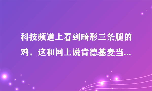 科技频道上看到畸形三条腿的鸡，这和网上说肯德基麦当劳用的六翅鸡是一个道理么？