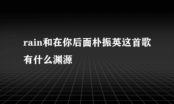 rain和在你后面朴振英这首歌有什么渊源