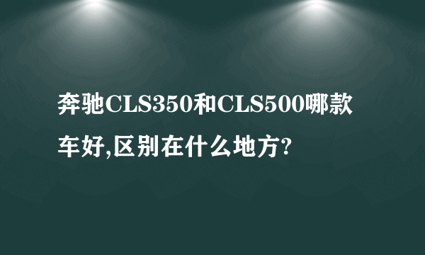 奔驰CLS350和CLS500哪款车好,区别在什么地方?