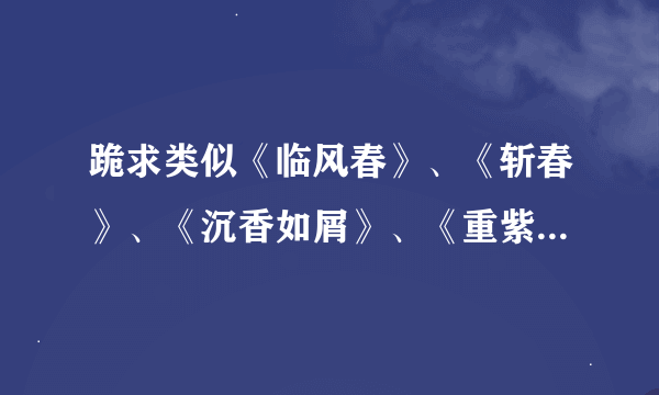 跪求类似《临风春》、《斩春》、《沉香如屑》、《重紫》、《夜行歌》等等一系列的好文。