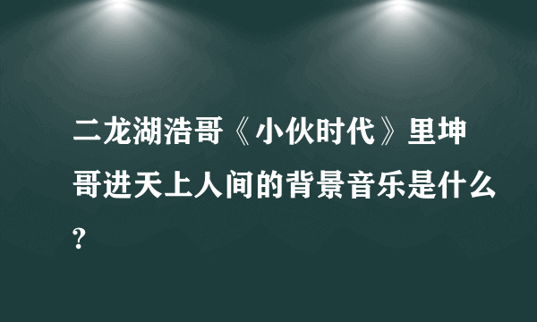 二龙湖浩哥《小伙时代》里坤哥进天上人间的背景音乐是什么?