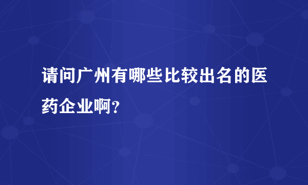 请问广州有哪些比较出名的医药企业啊？