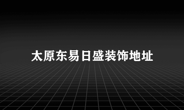 太原东易日盛装饰地址