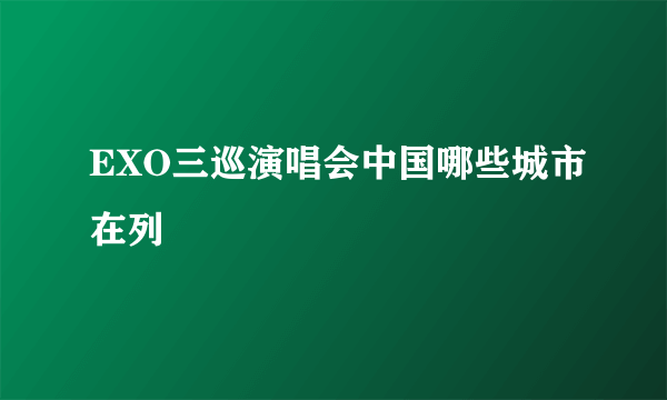 EXO三巡演唱会中国哪些城市在列