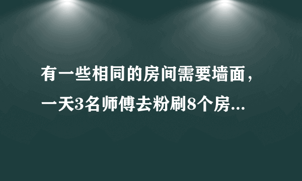 有一些相同的房间需要墙面，一天3名师傅去粉刷8个房间，结果其中40平方米墙面未来得及刷，同样时间内5名徒