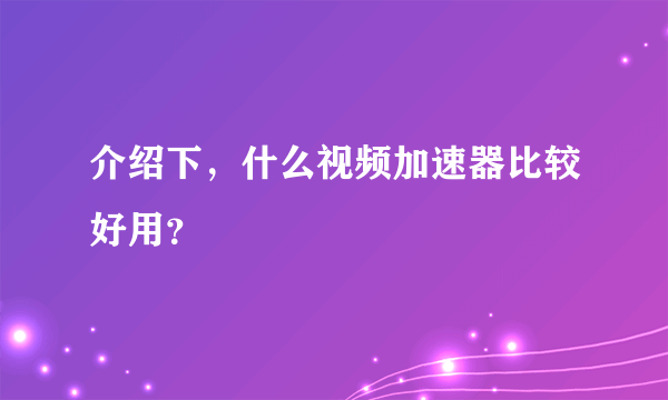 介绍下，什么视频加速器比较好用？