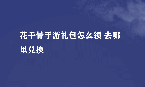 花千骨手游礼包怎么领 去哪里兑换