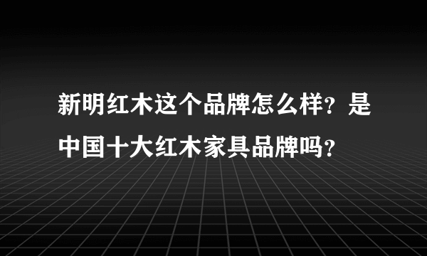 新明红木这个品牌怎么样？是中国十大红木家具品牌吗？