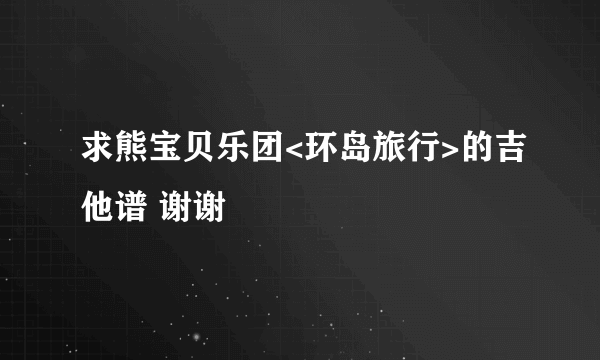 求熊宝贝乐团<环岛旅行>的吉他谱 谢谢