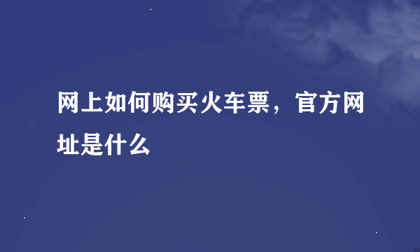 网上如何购买火车票，官方网址是什么