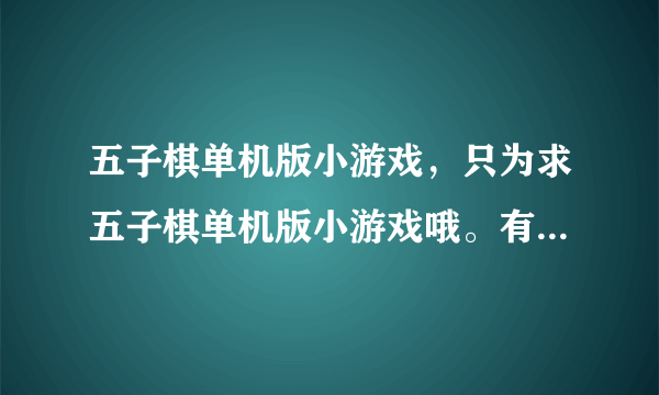 五子棋单机版小游戏，只为求五子棋单机版小游戏哦。有志者你懂得啦~