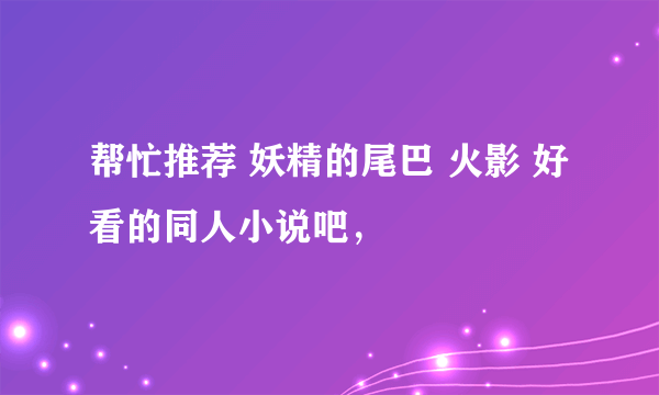 帮忙推荐 妖精的尾巴 火影 好看的同人小说吧，