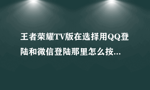 王者荣耀TV版在选择用QQ登陆和微信登陆那里怎么按都进不去，用手柄鼠