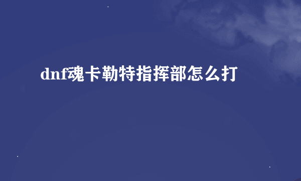 dnf魂卡勒特指挥部怎么打