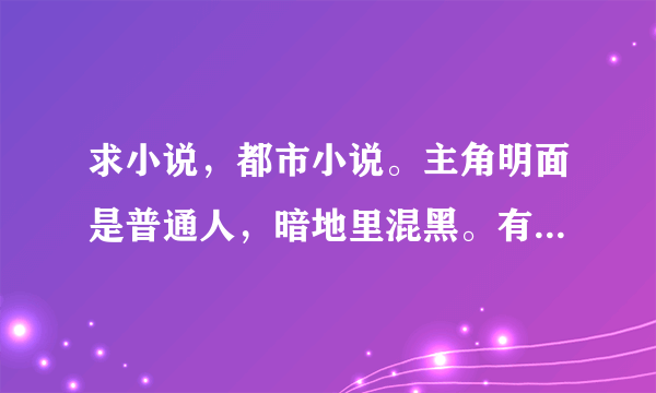 求小说，都市小说。主角明面是普通人，暗地里混黑。有超能力或者是谁谁重生 越多越好。女主别太多