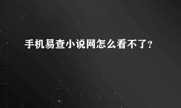 手机易查小说网怎么看不了？