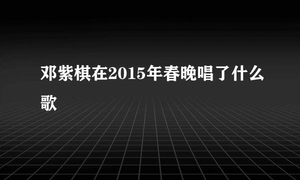 邓紫棋在2015年春晚唱了什么歌