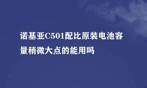 诺基亚C501配比原装电池容量稍微大点的能用吗