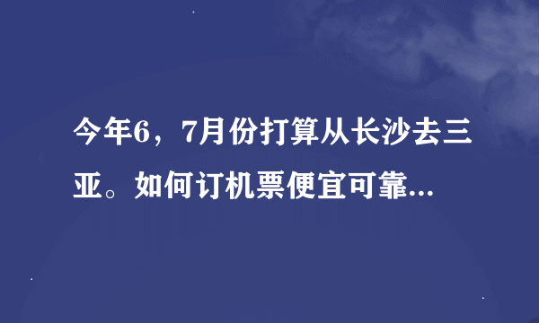 今年6，7月份打算从长沙去三亚。如何订机票便宜可靠。第一次坐飞机。越详细越好！先谢谢了！