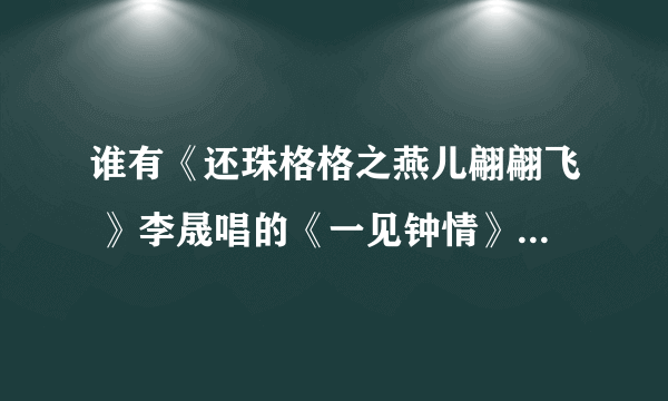 谁有《还珠格格之燕儿翩翩飞 》李晟唱的《一见钟情》的空间歌曲链接啊、谢谢了