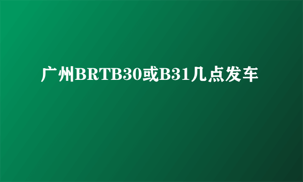 广州BRTB30或B31几点发车