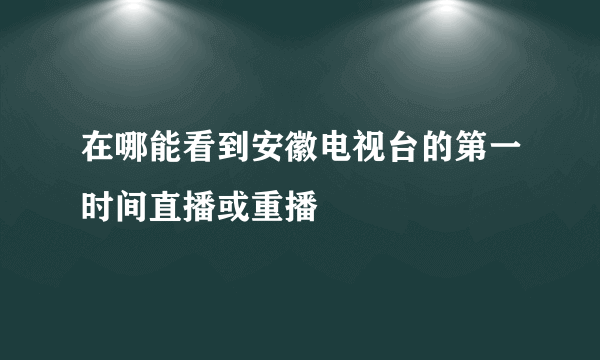 在哪能看到安徽电视台的第一时间直播或重播