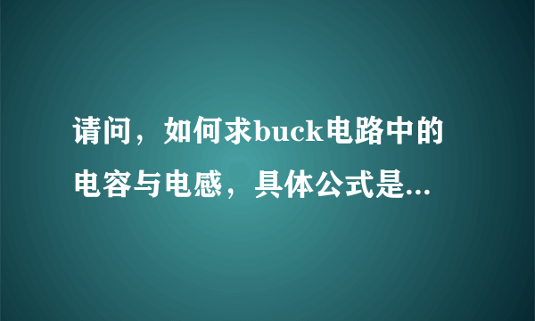 请问，如何求buck电路中的电容与电感，具体公式是什么？ 谢谢