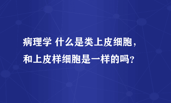 病理学 什么是类上皮细胞，和上皮样细胞是一样的吗？