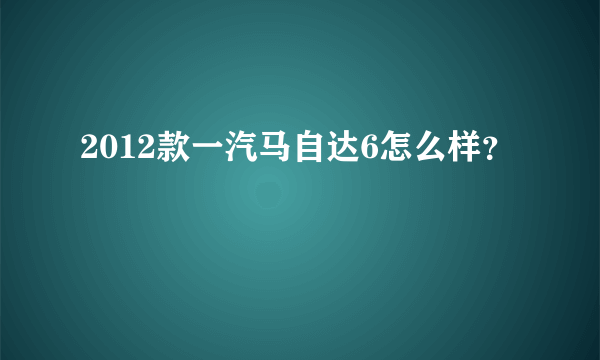 2012款一汽马自达6怎么样？