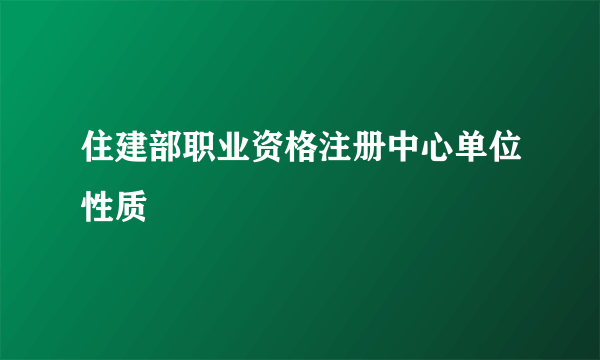 住建部职业资格注册中心单位性质