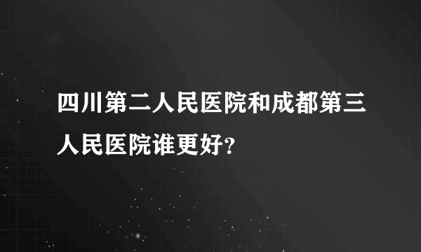 四川第二人民医院和成都第三人民医院谁更好？