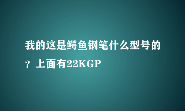 我的这是鳄鱼钢笔什么型号的？上面有22KGP