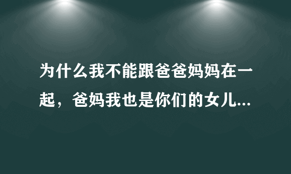 为什么我不能跟爸爸妈妈在一起，爸妈我也是你们的女儿，我不就是老二吗？老二怎么了，老二就该这样吗？