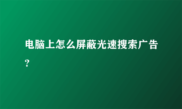 电脑上怎么屏蔽光速搜索广告？