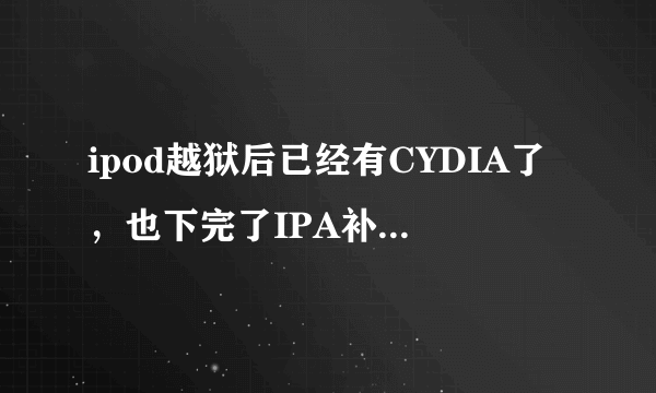 ipod越狱后已经有CYDIA了，也下完了IPA补丁，为什么还不能考软件？